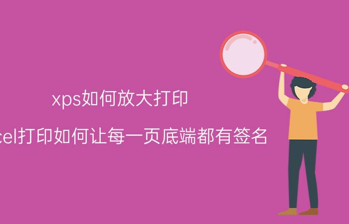 xps如何放大打印 excel打印如何让每一页底端都有签名？